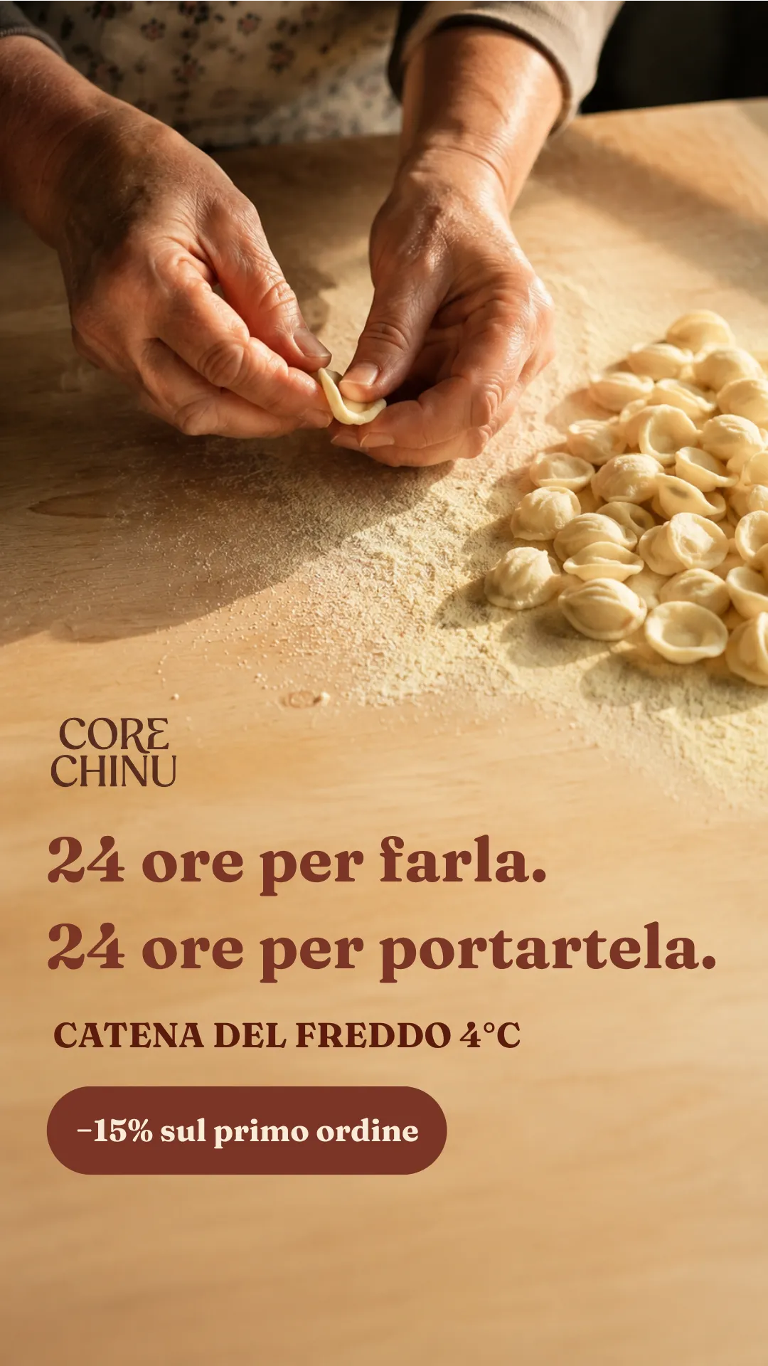 A vertical ad frame: an elderly woman's hands shaping orecchiette by hand on a floured wooden board, seen from above, with the finished pasta heaped to one side. Across the empty wood below, in dark terracotta, the Core Chinu wordmark, the headline «24 ore per farla. 24 ore per portartela.», the line «CATENA DEL FREDDO 4°C», and a filled pill reading «−15% sul primo ordine».