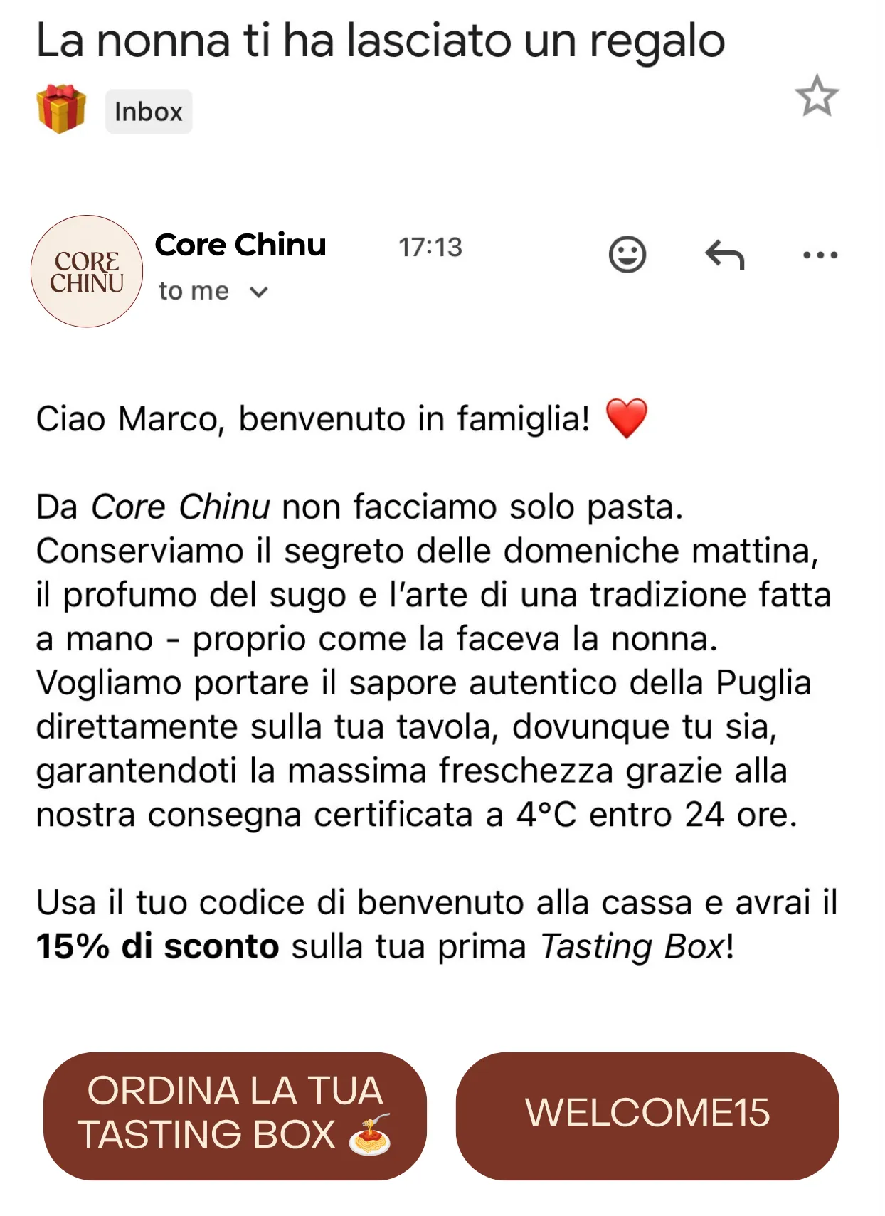 A phone screenshot of the welcome email, from Core Chinu: subject «La nonna ti ha lasciato un regalo», a greeting to Marco, a paragraph on Puglia and the 4°C delivery within 24 hours, the line «Usa il tuo codice di benvenuto alla cassa e avrai il 15% di sconto sulla tua prima Tasting Box!», and two buttons — «ORDINA LA TUA TASTING BOX» and «WELCOME15».